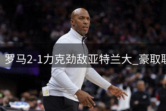 罗马2-1力克劲敌亚特兰大 豪取联赛三连胜领跑积分榜